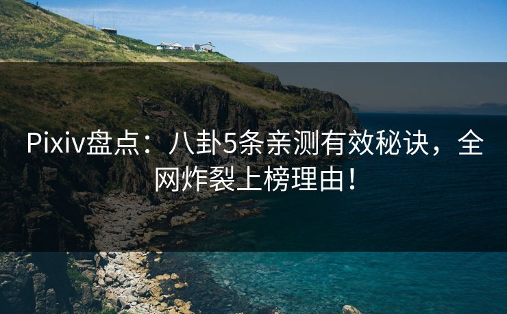 Pixiv盘点：八卦5条亲测有效秘诀，全网炸裂上榜理由！