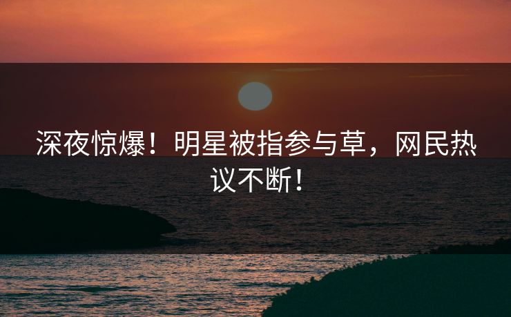 深夜惊爆！明星被指参与草，网民热议不断！