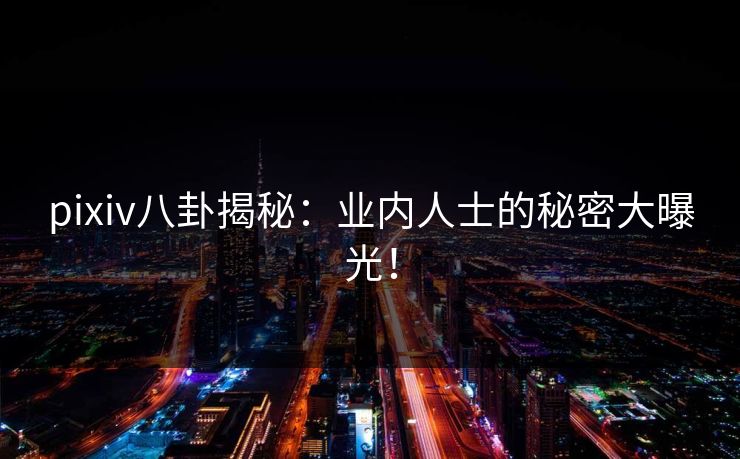 pixiv八卦揭秘：业内人士的秘密大曝光！
