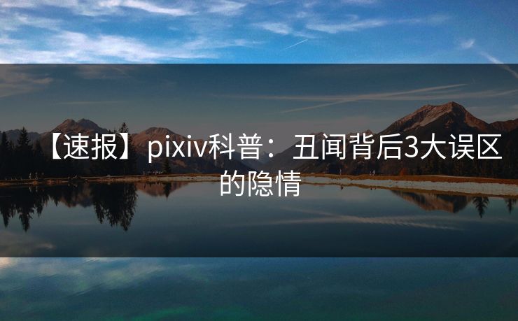 【速报】pixiv科普：丑闻背后3大误区的隐情
