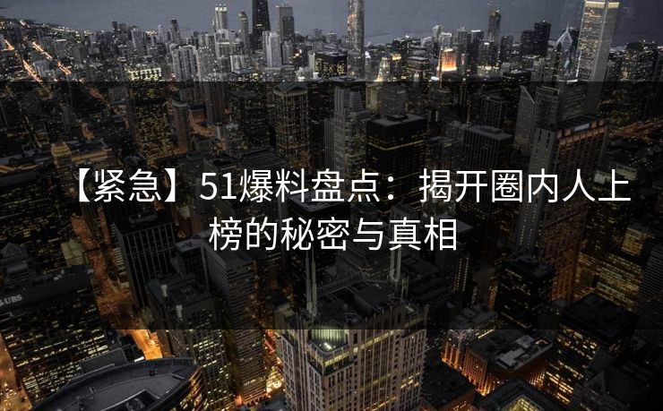 【紧急】51爆料盘点：揭开圈内人上榜的秘密与真相