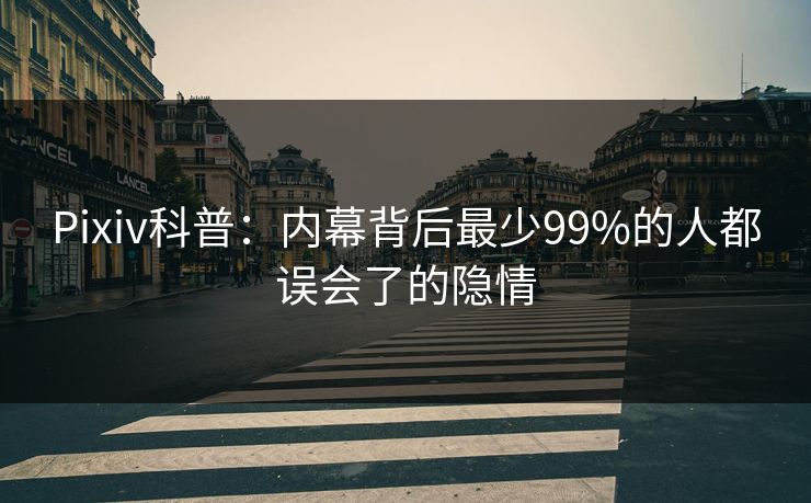 Pixiv科普：内幕背后最少99%的人都误会了的隐情