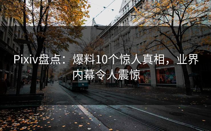 Pixiv盘点：爆料10个惊人真相，业界内幕令人震惊