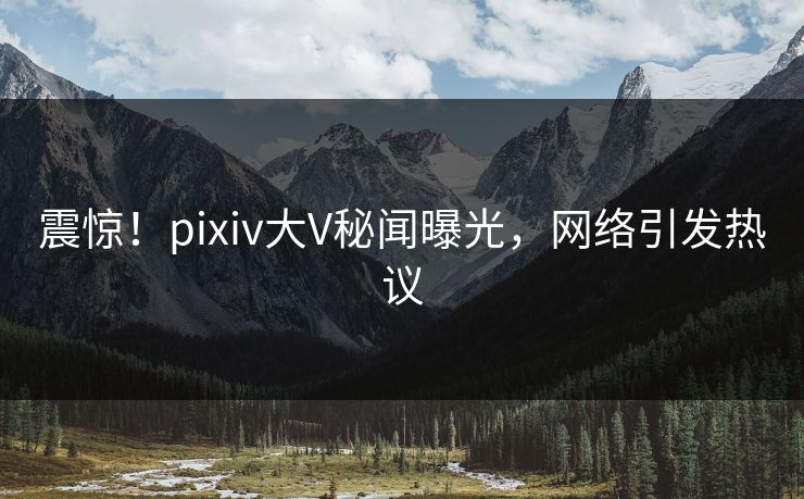 震惊！pixiv大V秘闻曝光，网络引发热议
