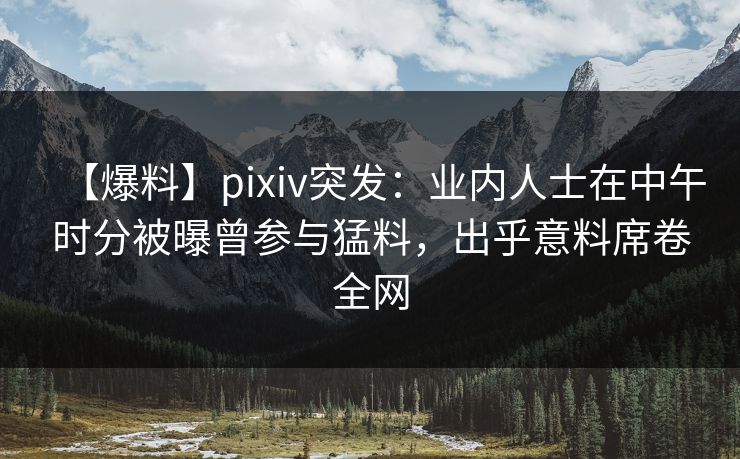 【爆料】pixiv突发：业内人士在中午时分被曝曾参与猛料，出乎意料席卷全网