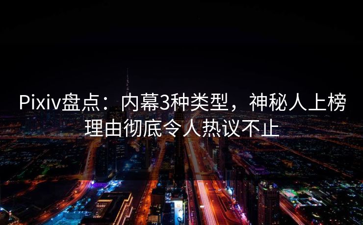 Pixiv盘点：内幕3种类型，神秘人上榜理由彻底令人热议不止