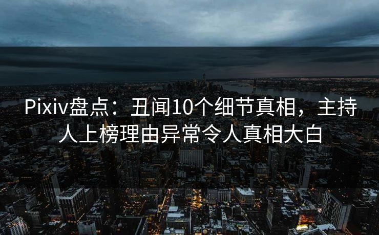 Pixiv盘点：丑闻10个细节真相，主持人上榜理由异常令人真相大白