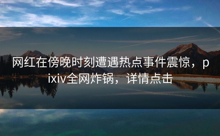 网红在傍晚时刻遭遇热点事件震惊，pixiv全网炸锅，详情点击