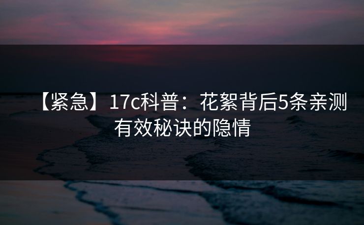 【紧急】17c科普：花絮背后5条亲测有效秘诀的隐情