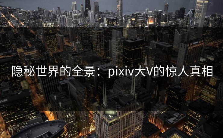 隐秘世界的全景:pixiv大V的惊人真相 隐秘世界的全景:pixiv大V的惊人真相