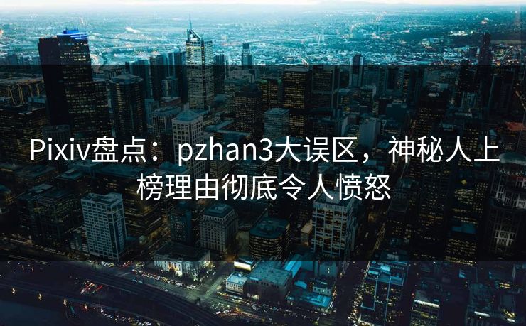 Pixiv盘点:pzhan3大误区,神秘人上榜理由彻底令人愤怒 Pixiv盘点:pzhan3大误区,神秘人上榜理由彻底令人愤怒