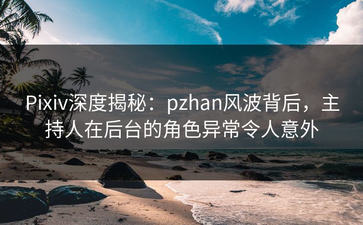 Pixiv深度揭秘:pzhan风波背后,主持人在后台的角色异常令人意外 Pixiv深度揭秘:pzhan风波背后,主持人在后台的角色异常令人意外