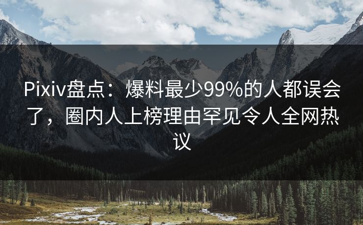 Pixiv盘点：爆料最少99%的人都误会了，圈内人上榜理由罕见令人全网热议