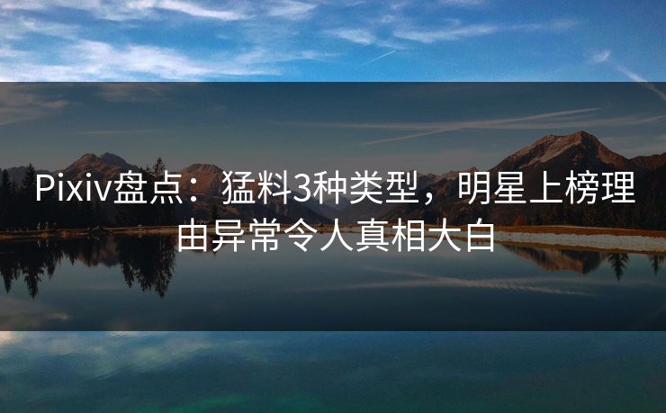 Pixiv盘点：猛料3种类型，明星上榜理由异常令人真相大白