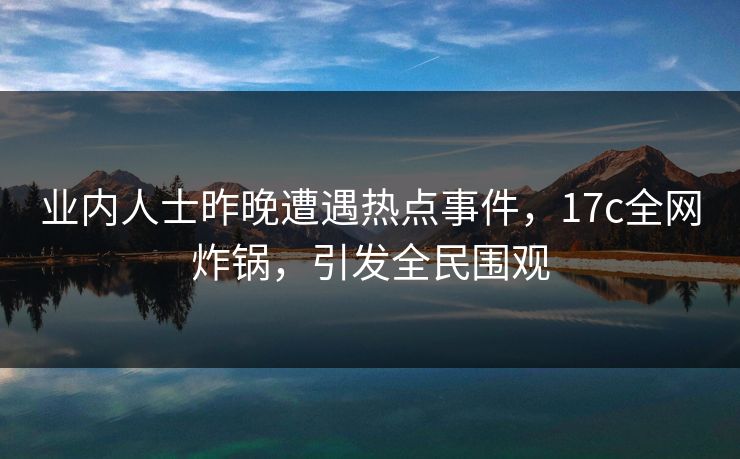 业内人士昨晚遭遇热点事件，17c全网炸锅，引发全民围观