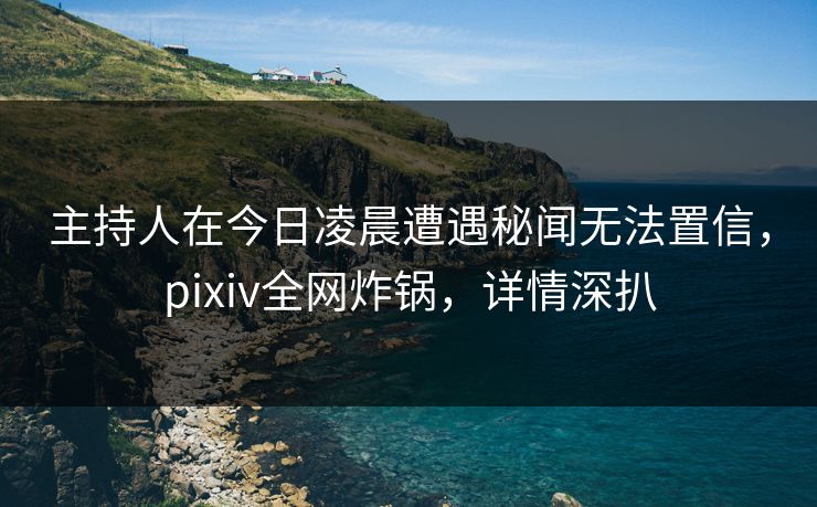 主持人在今日凌晨遭遇秘闻无法置信,pixiv全网炸锅,详情深扒 主持人在今日凌晨遭遇秘闻无法置信,pixiv全网炸锅,详情深扒