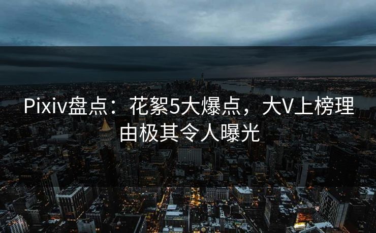 Pixiv盘点:花絮5大爆点,大V上榜理由极其令人曝光 Pixiv盘点:花絮5大爆点,大V上榜理由极其令人曝光