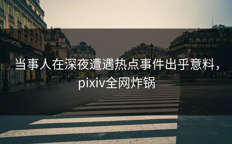 当事人在深夜遭遇热点事件出乎意料，pixiv全网炸锅