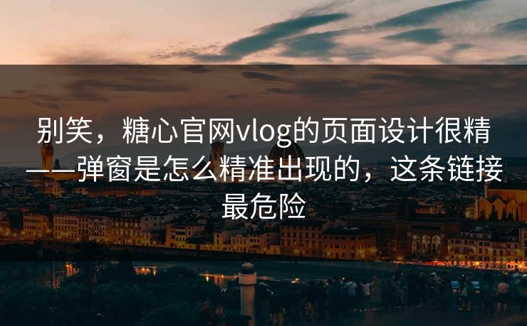 别笑,糖心官网vlog的页面设计很精——弹窗是怎么精准出现的,这条链接最危险 别笑,糖心官网vlog的页面设计很精——弹窗是怎么精准出现的,这条链接最危险