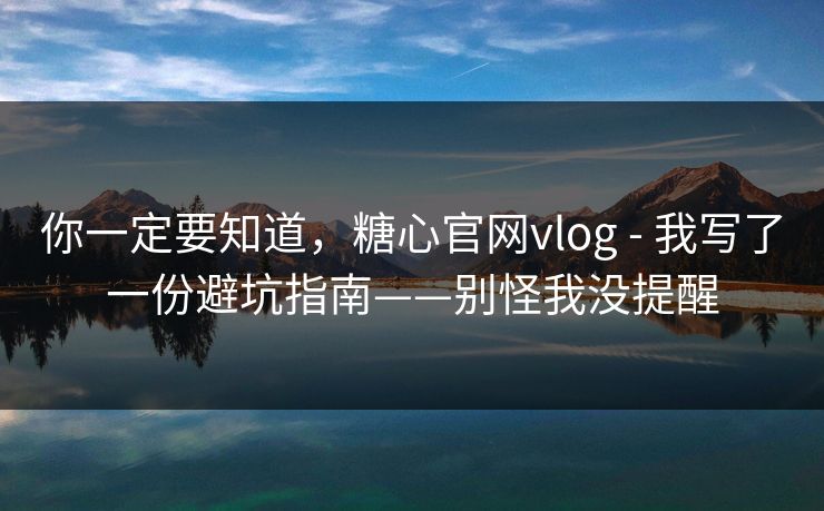 你一定要知道,糖心官网vlog - 我写了一份避坑指南——别怪我没提醒 你一定要知道,糖心官网vlog - 我写了一份避坑指南——别怪我没提醒