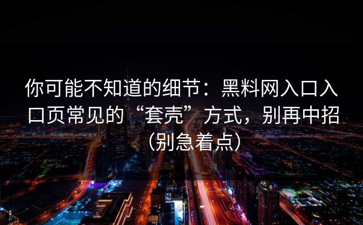 你可能不知道的细节：黑料网入口入口页常见的“套壳”方式，别再中招（别急着点）