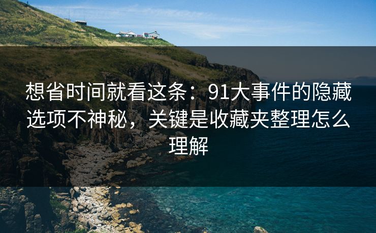 想省时间就看这条：91大事件的隐藏选项不神秘，关键是收藏夹整理怎么理解