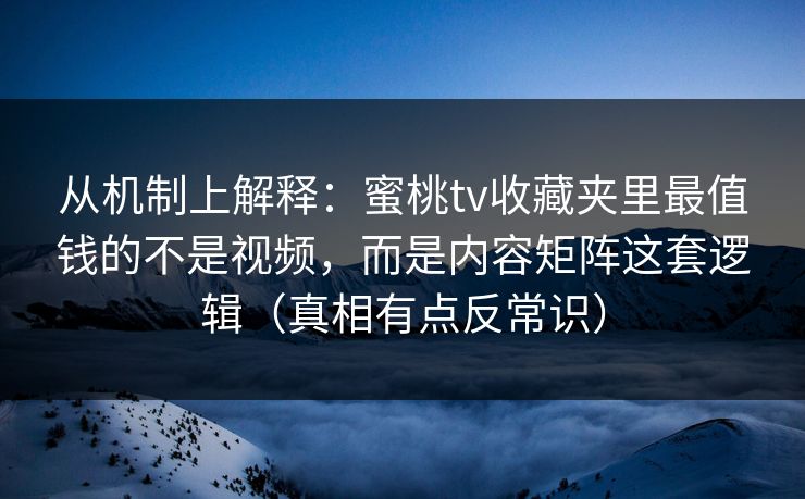 从机制上解释:蜜桃tv收藏夹里最值钱的不是视频,而是内容矩阵这套逻辑(真相有点反常识) 从机制上解释:蜜桃tv收藏夹里最值钱的不是视频,而是内容矩阵这套逻辑(真相有点反常识)