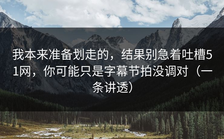 我本来准备划走的，结果别急着吐槽51网，你可能只是字幕节拍没调对（一条讲透）