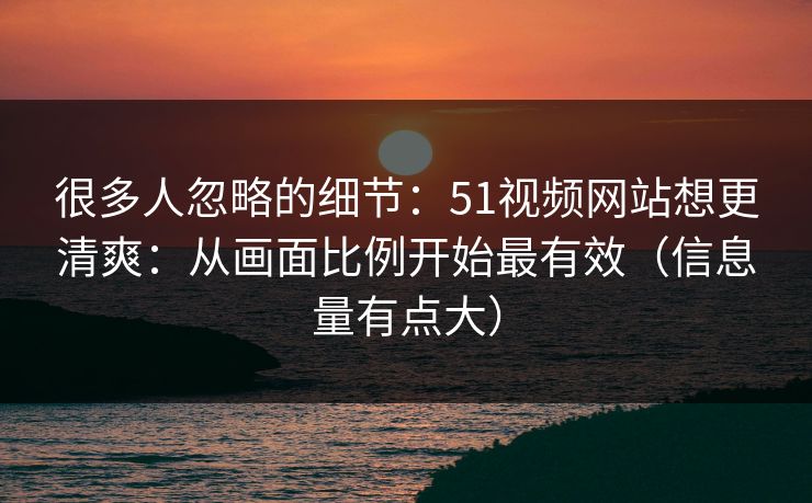 很多人忽略的细节：51视频网站想更清爽：从画面比例开始最有效（信息量有点大）