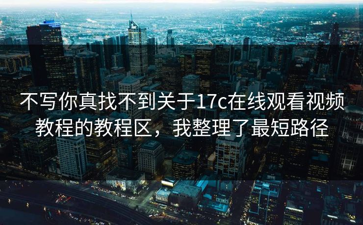 不写你真找不到关于17c在线观看视频教程的教程区，我整理了最短路径