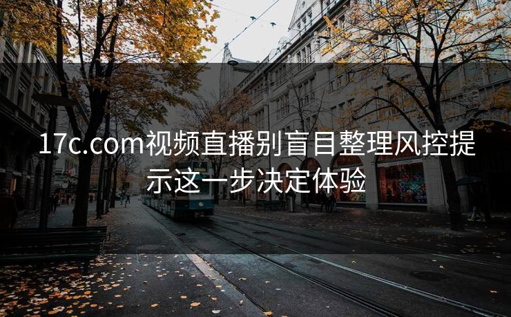 17c.com视频直播别盲目整理风控提示这一步决定体验