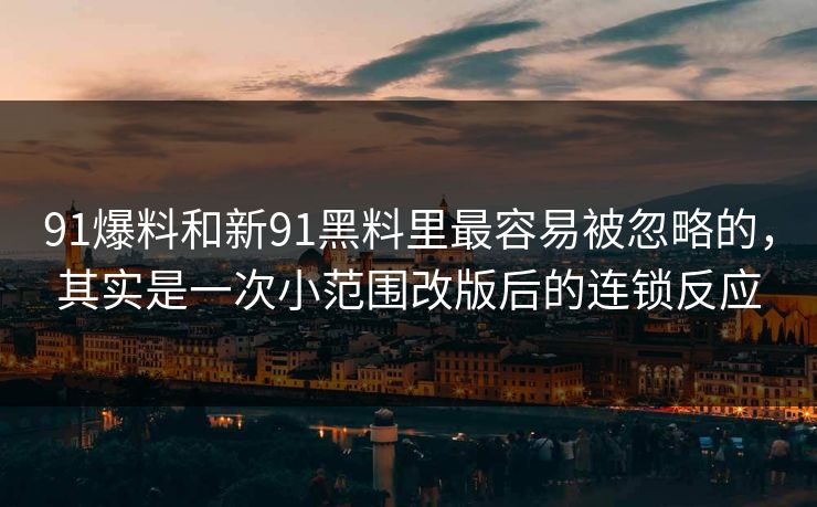 91爆料和新91黑料里最容易被忽略的，其实是一次小范围改版后的连锁反应