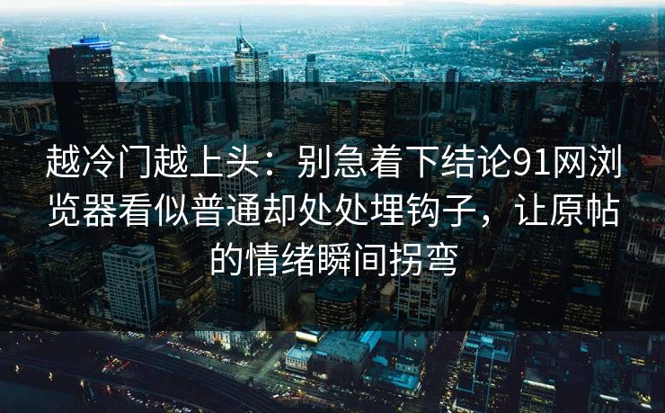 越冷门越上头：别急着下结论91网浏览器看似普通却处处埋钩子，让原帖的情绪瞬间拐弯