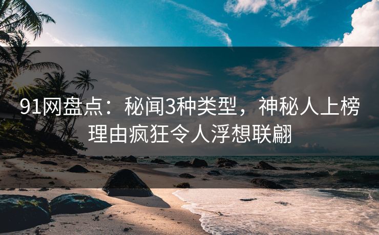 91网盘点：秘闻3种类型，神秘人上榜理由疯狂令人浮想联翩
