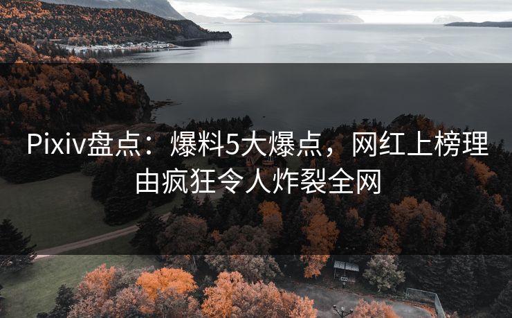 Pixiv盘点：爆料5大爆点，网红上榜理由疯狂令人炸裂全网