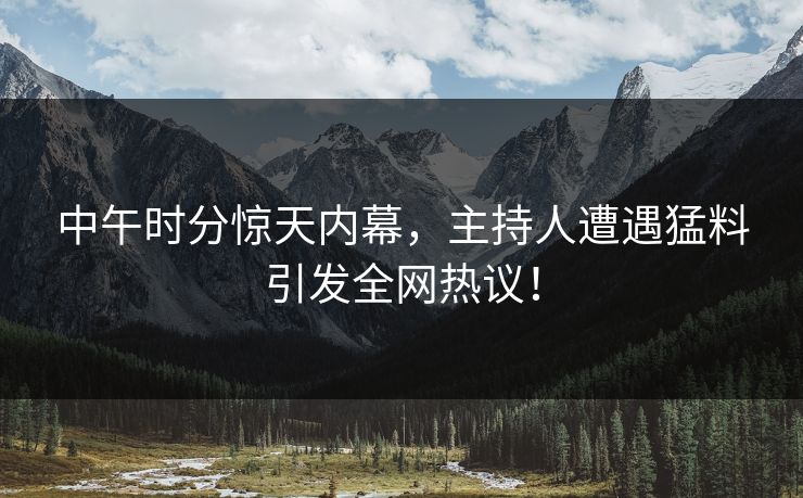 中午时分惊天内幕，主持人遭遇猛料引发全网热议！