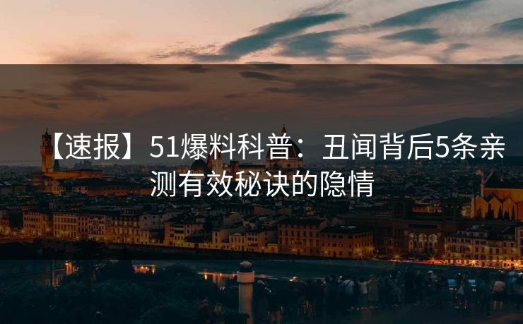 【速报】51爆料科普：丑闻背后5条亲测有效秘诀的隐情