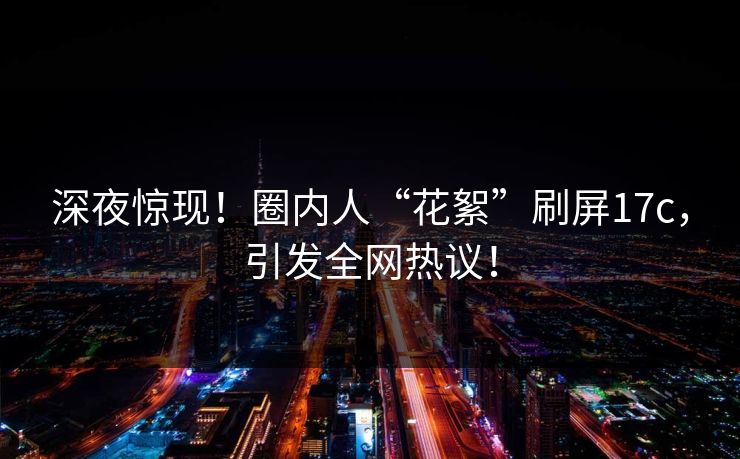 深夜惊现！圈内人“花絮”刷屏17c，引发全网热议！