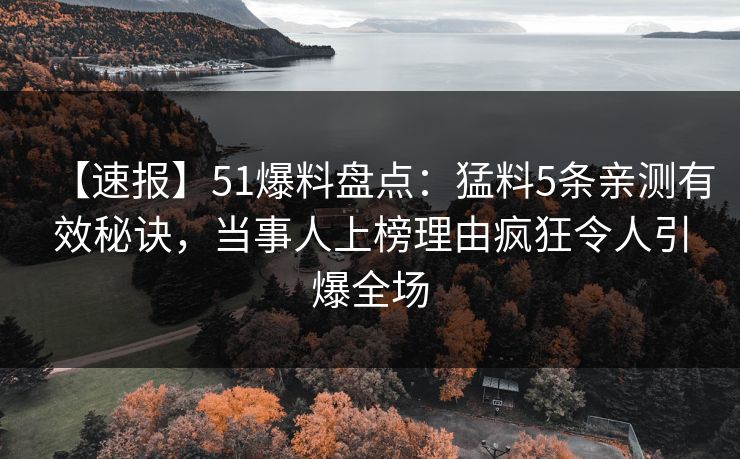 【速报】51爆料盘点：猛料5条亲测有效秘诀，当事人上榜理由疯狂令人引爆全场
