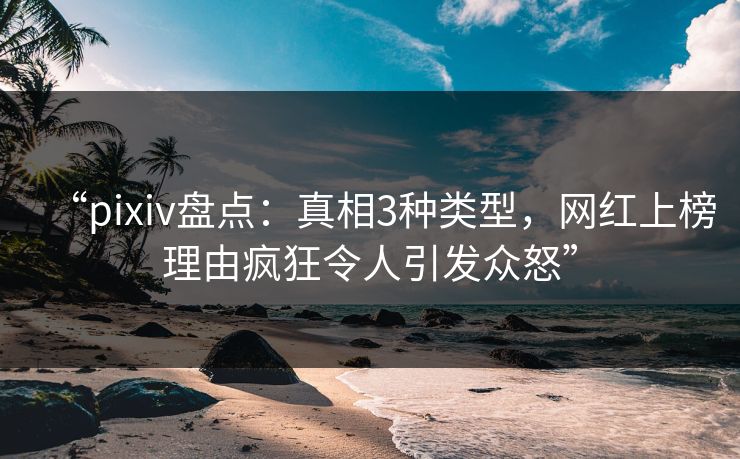 “pixiv盘点：真相3种类型，网红上榜理由疯狂令人引发众怒”