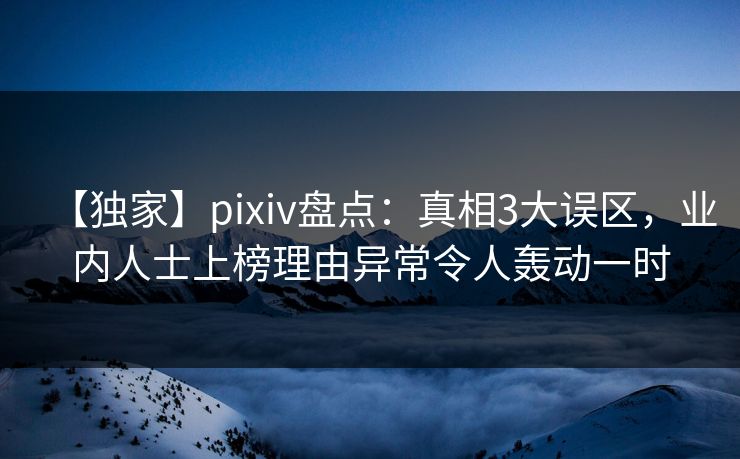【独家】pixiv盘点：真相3大误区，业内人士上榜理由异常令人轰动一时