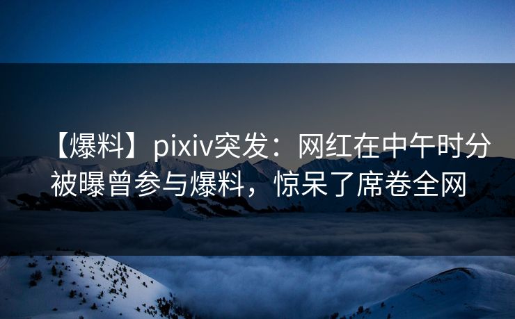 【爆料】pixiv突发:网红在中午时分被曝曾参与爆料,惊呆了席卷全网 【爆料】pixiv突发:网红在中午时分被曝曾参与爆料,惊呆了席卷全网
