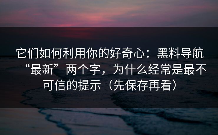 它们如何利用你的好奇心：黑料导航“最新”两个字，为什么经常是最不可信的提示（先保存再看）