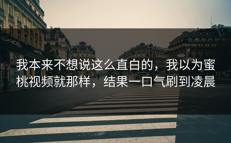 我本来不想说这么直白的，我以为蜜桃视频就那样，结果一口气刷到凌晨