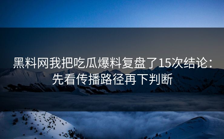 黑料网我把吃瓜爆料复盘了15次结论：先看传播路径再下判断