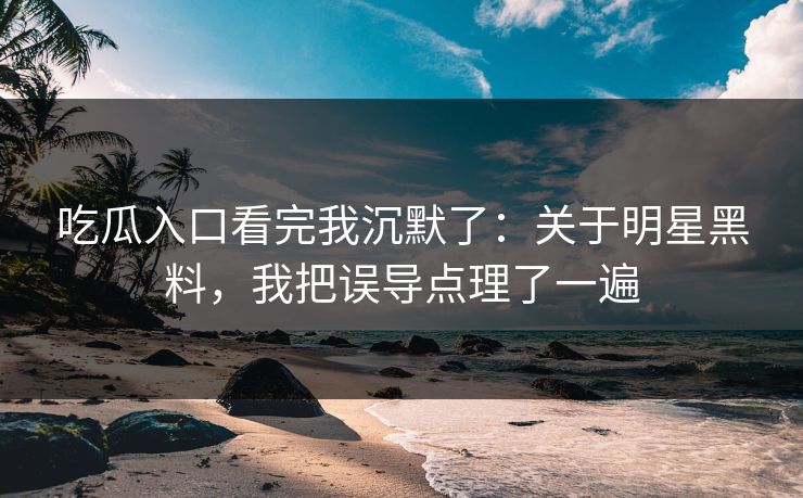 吃瓜入口看完我沉默了：关于明星黑料，我把误导点理了一遍