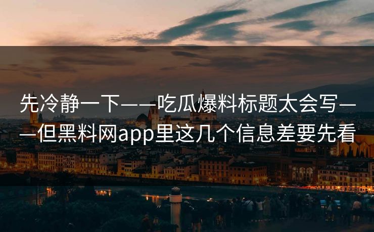 先冷静一下——吃瓜爆料标题太会写——但黑料网app里这几个信息差要先看
