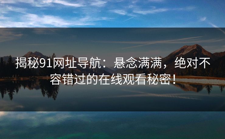 揭秘91网址导航：悬念满满，绝对不容错过的在线观看秘密！