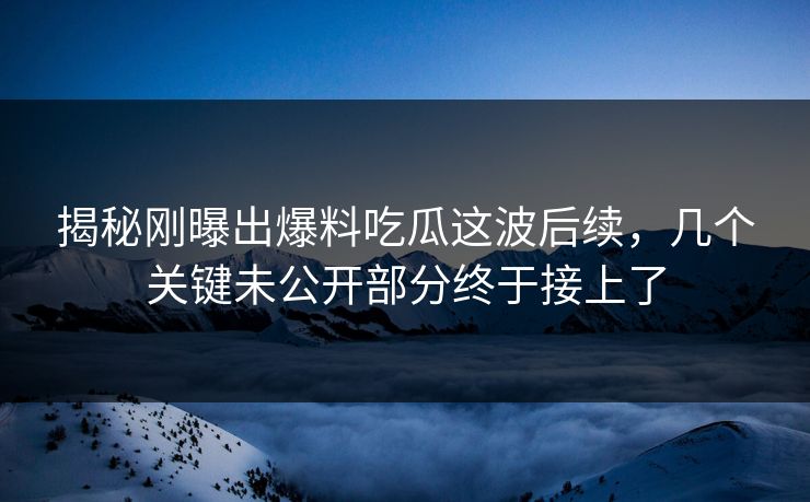 揭秘刚曝出爆料吃瓜这波后续，几个关键未公开部分终于接上了